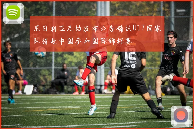 尼日利亚足协发布公告确认U17国家队将赴中国参加国际锦标赛