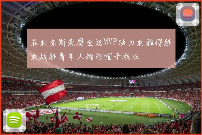 菲利克斯荣膺全场MVP助力利雅得胜利战胜青年人精彩帽子戏法