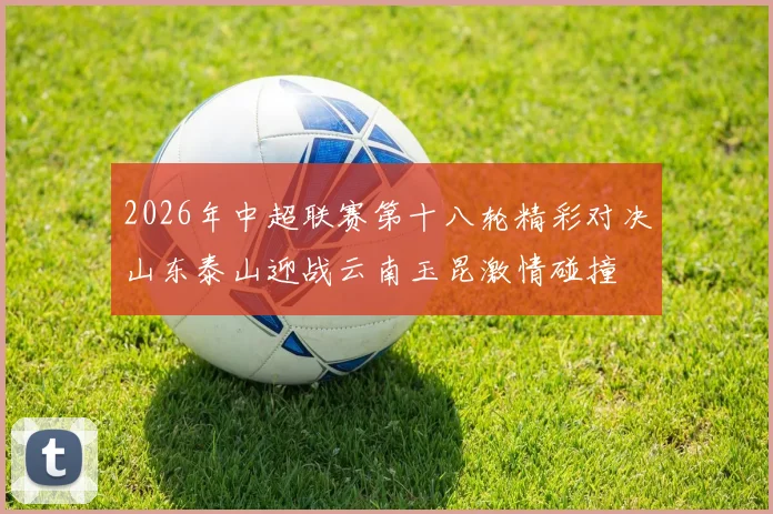 2026年中超联赛第十八轮精彩对决山东泰山迎战云南玉昆激情碰撞