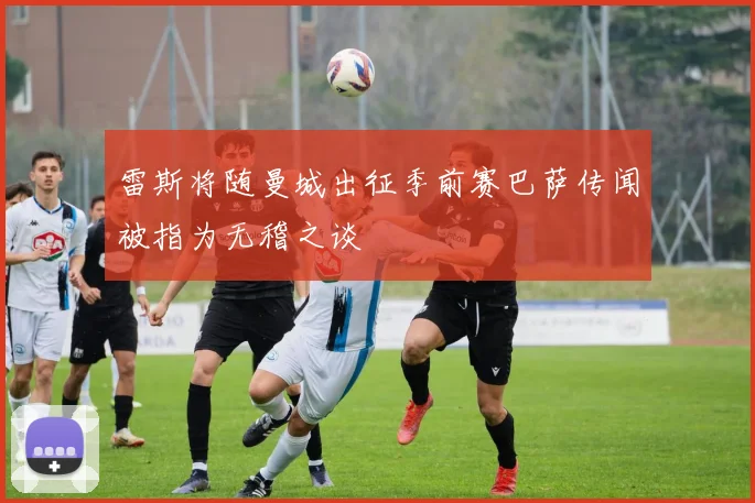 雷斯将随曼城出征季前赛巴萨传闻被指为无稽之谈