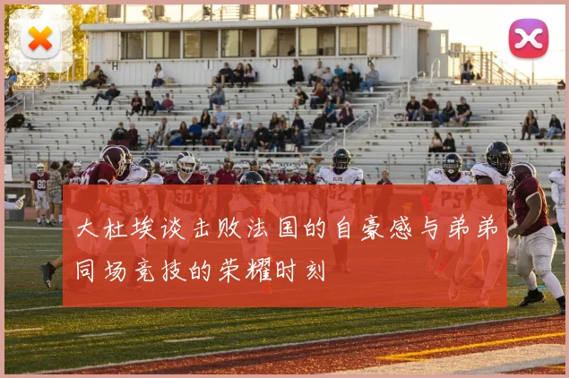 大杜埃谈击败法国的自豪感与弟弟同场竞技的荣耀时刻