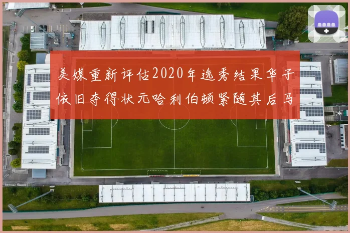 美媒重新评估2020年选秀结果华子依旧夺得状元哈利伯顿紧随其后马克西位列探花