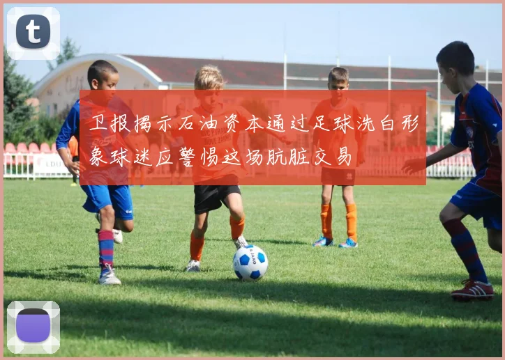 卫报揭示石油资本通过足球洗白形象球迷应警惕这场肮脏交易
