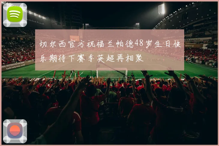 切尔西官方祝福兰帕德48岁生日快乐期待下赛季英超再相聚