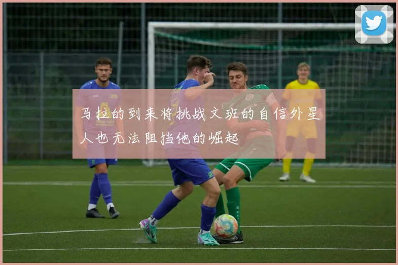 马拉的到来将挑战文班的自信外星人也无法阻挡他的崛起
